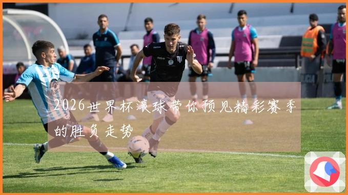 2026世界杯滚球带你预见精彩赛季的胜负走势