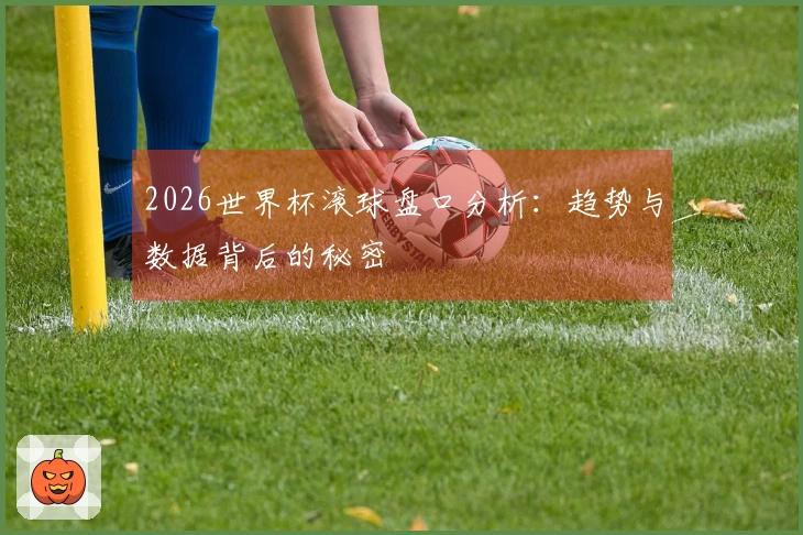 2026世界杯滚球盘口分析：趋势与数据背后的秘密