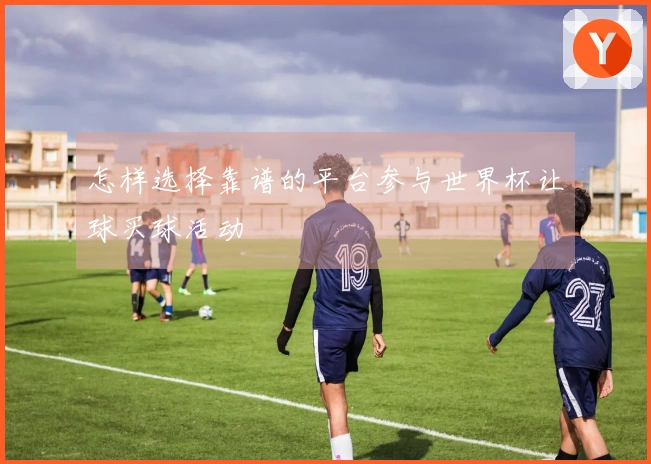 怎样选择靠谱的平台参与世界杯让球买球活动