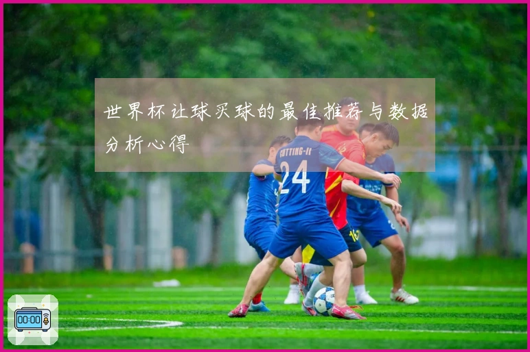 世界杯让球买球的最佳推荐与数据分析心得