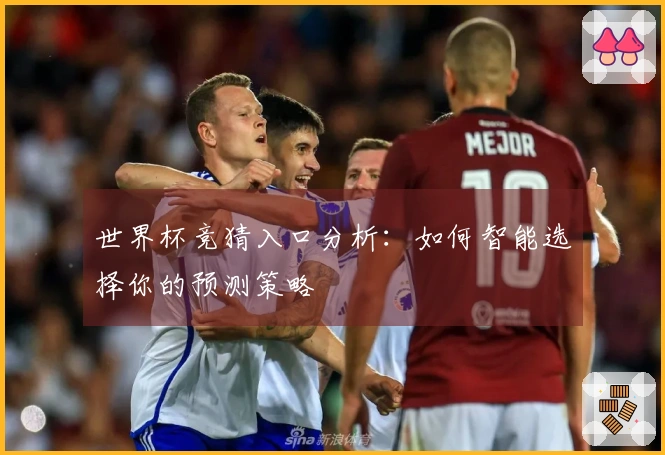 世界杯竞猜入口分析：如何智能选择你的预测策略