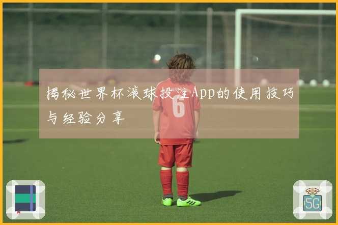 揭秘世界杯滚球投注App的使用技巧与经验分享