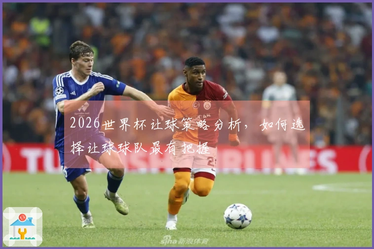 2026世界杯让球策略分析，如何选择让球球队最有把握