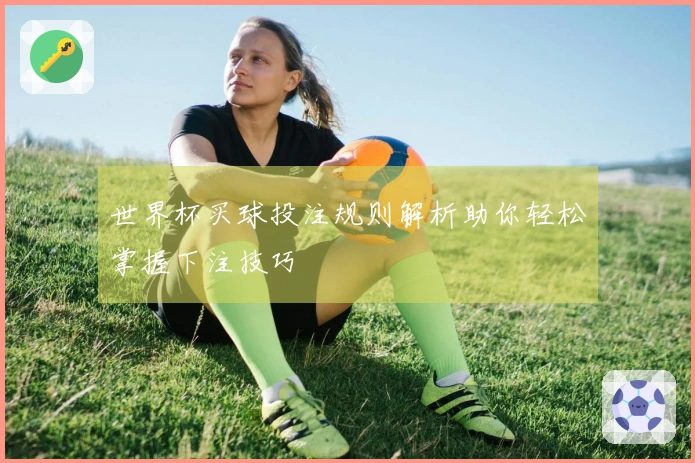 世界杯买球投注规则解析助你轻松掌握下注技巧