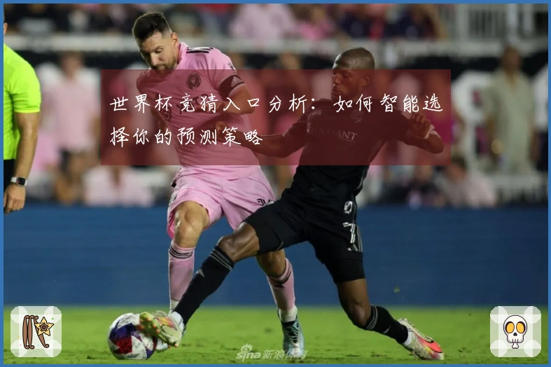 世界杯竞猜入口分析：如何智能选择你的预测策略