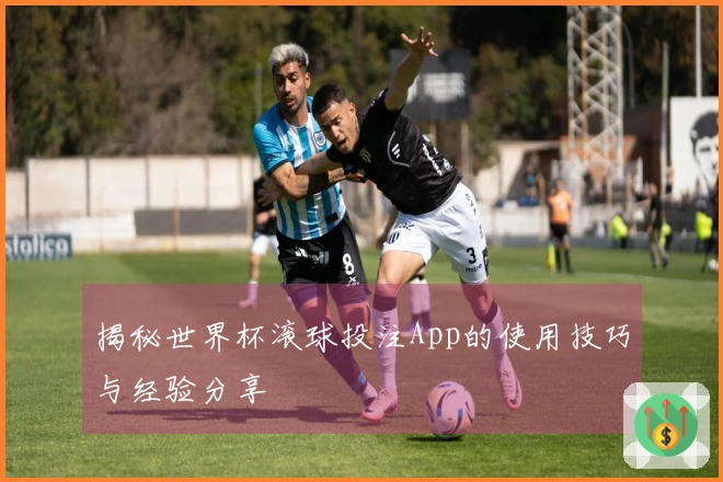 揭秘世界杯滚球投注App的使用技巧与经验分享