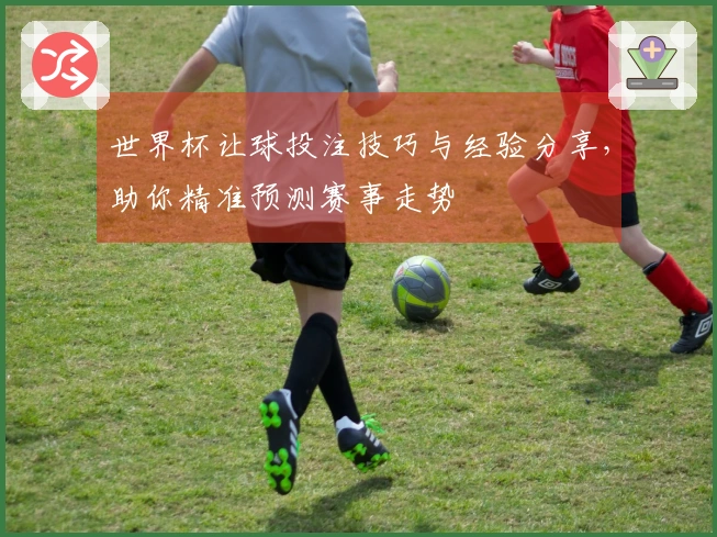 世界杯让球投注技巧与经验分享，助你精准预测赛事走势