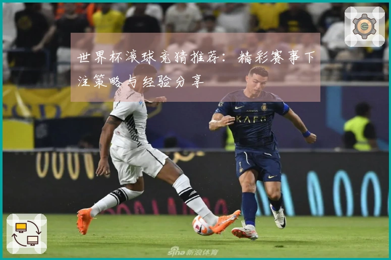 世界杯滚球竞猜推荐：精彩赛事下注策略与经验分享