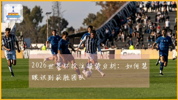 2026世界杯投注趋势分析：如何慧眼识别获胜团队