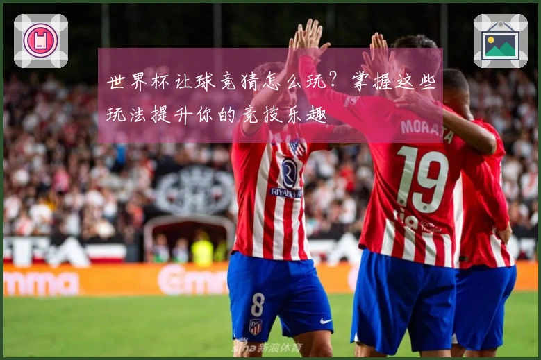 世界杯让球竞猜怎么玩？掌握这些玩法提升你的竞技乐趣