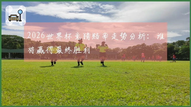 2026世界杯竞猜赔率走势分析：谁将赢得最终胜利