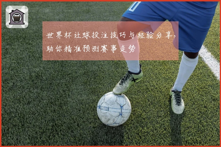 世界杯让球投注技巧与经验分享，助你精准预测赛事走势