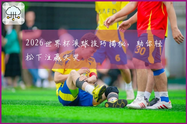 2026世界杯滚球技巧揭秘，助你轻松下注赢大奖