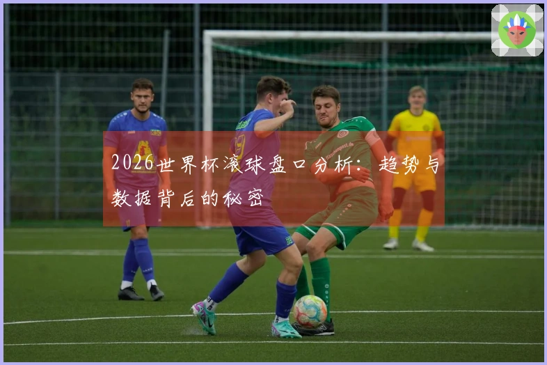 2026世界杯滚球盘口分析：趋势与数据背后的秘密