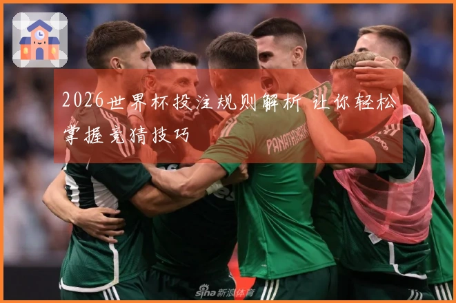 2026世界杯投注规则解析 让你轻松掌握竞猜技巧