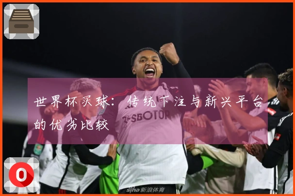 世界杯买球：传统下注与新兴平台的优劣比较