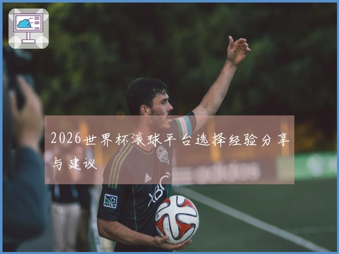 2026世界杯滚球平台选择经验分享与建议