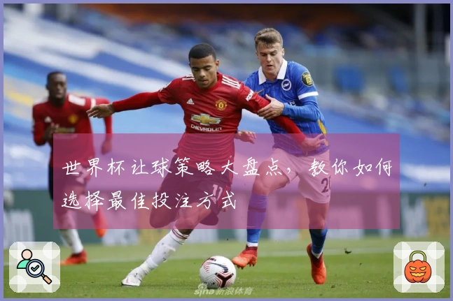 世界杯让球策略大盘点，教你如何选择最佳投注方式