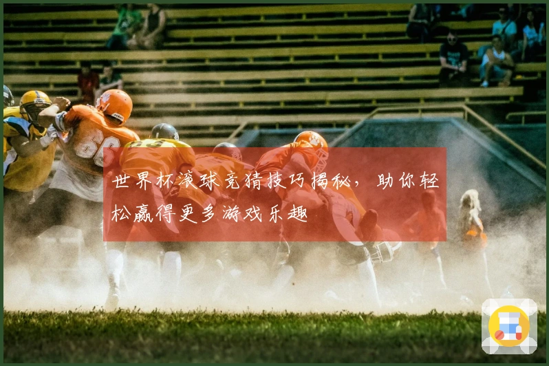 世界杯滚球竞猜技巧揭秘，助你轻松赢得更多游戏乐趣