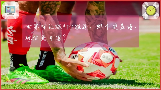 世界杯让球App推荐，哪个更靠谱、玩法更丰富？