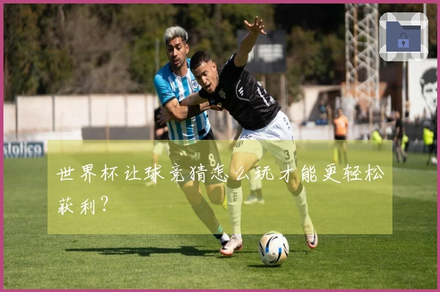 世界杯让球竞猜怎么玩才能更轻松获利？
