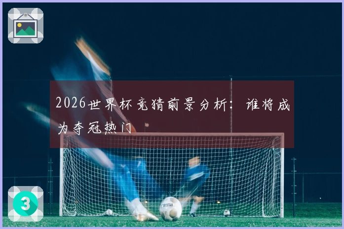 2026世界杯竞猜前景分析：谁将成为夺冠热门