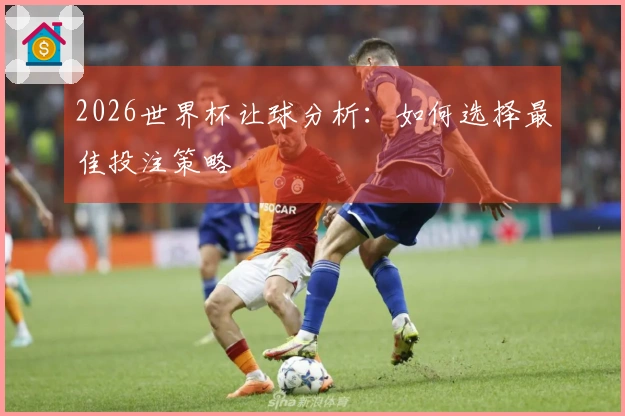 2026世界杯让球分析：如何选择最佳投注策略