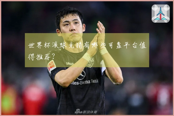 世界杯滚球竞猜有哪些可靠平台值得推荐？