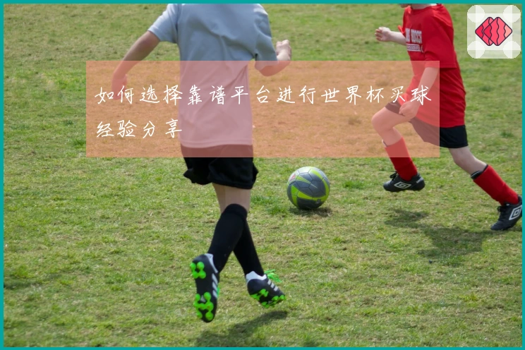 如何选择靠谱平台进行世界杯买球经验分享