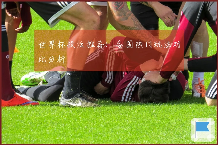 世界杯投注推荐：各国热门玩法对比分析
