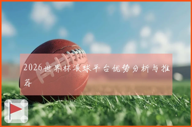 2026世界杯滚球平台优势分析与推荐