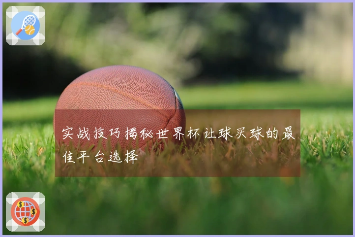 实战技巧揭秘世界杯让球买球的最佳平台选择
