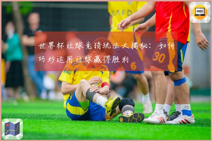 世界杯让球竞猜玩法大揭秘：如何巧妙运用让球赢得胜利