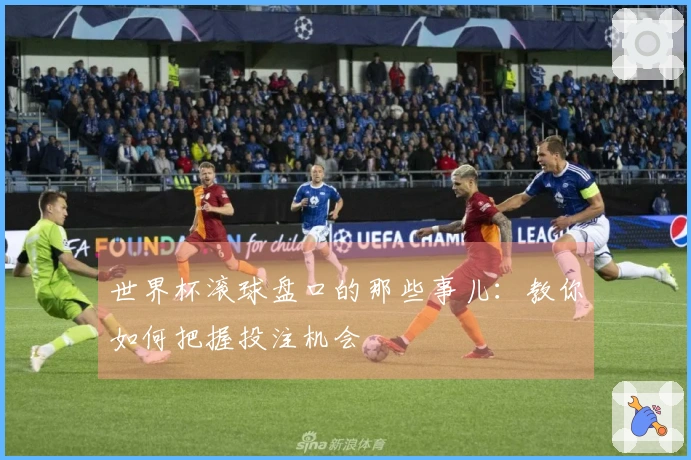 世界杯滚球盘口的那些事儿：教你如何把握投注机会
