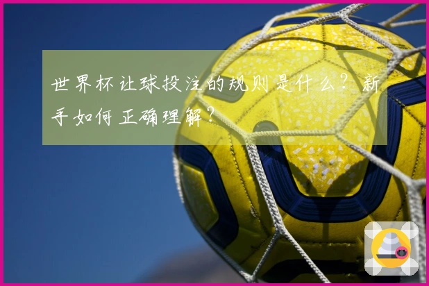 世界杯让球投注的规则是什么？新手如何正确理解？