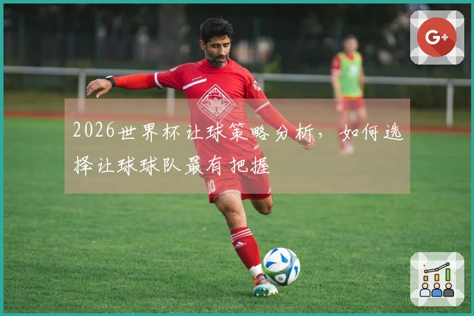 2026世界杯让球策略分析，如何选择让球球队最有把握