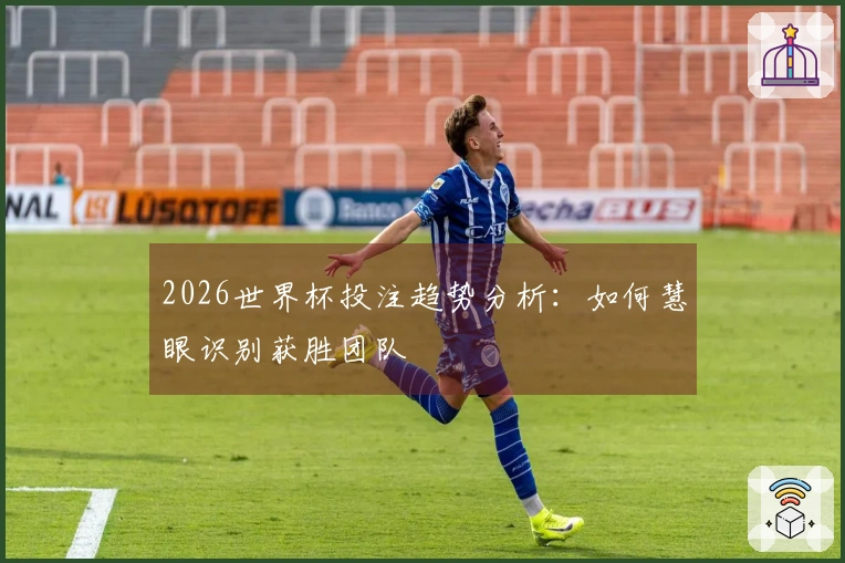 2026世界杯投注趋势分析：如何慧眼识别获胜团队
