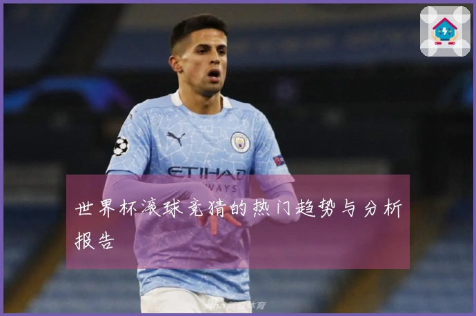 世界杯滚球竞猜的热门趋势与分析报告