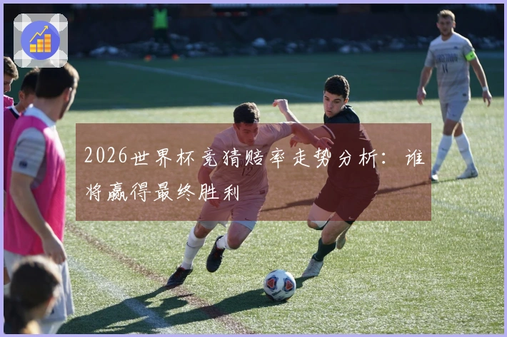 2026世界杯竞猜赔率走势分析：谁将赢得最终胜利