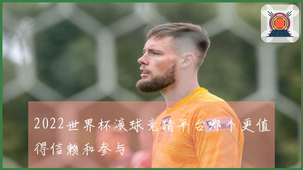 2022世界杯滚球竞猜平台哪个更值得信赖和参与